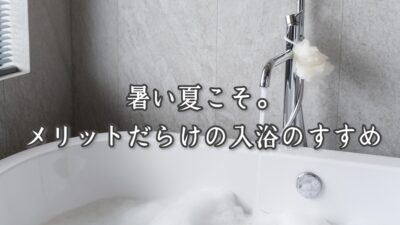 暑い夏こそ。メリットだらけの入浴のすすめ